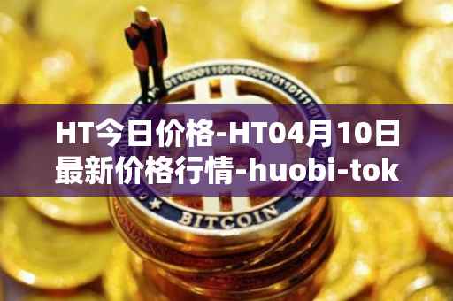 HT今日价格-HT04月10日最新价格行情-huobi-token最新走势消息