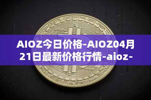 AIOZ今日价格-AIOZ04月21日最新价格行情-aioz-network最新走势消息