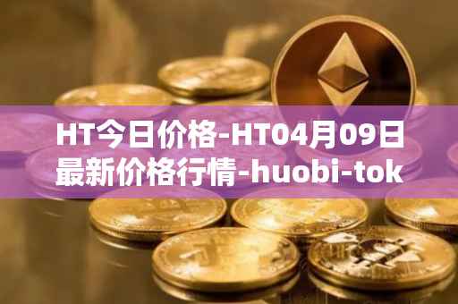 HT今日价格-HT04月09日最新价格行情-huobi-token最新走势消息