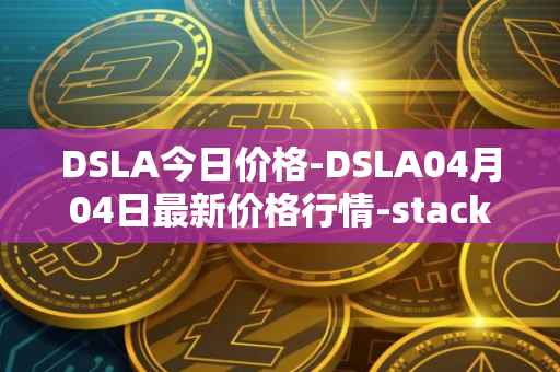 DSLA今日价格-DSLA04月04日最新价格行情-stacktical最新走势消息