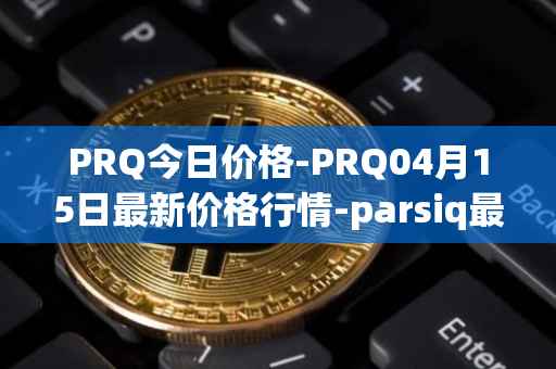PRQ今日价格-PRQ04月15日最新价格行情-parsiq最新走势消息