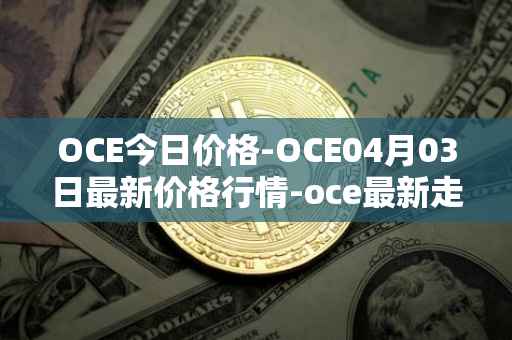 OCE今日价格-OCE04月03日最新价格行情-oce最新走势消息
