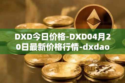 DXD今日价格-DXD04月20日最新价格行情-dxdao最新走势消息