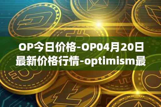OP今日价格-OP04月20日最新价格行情-optimism最新走势消息