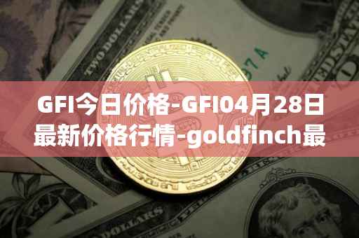 GFI今日价格-GFI04月28日最新价格行情-goldfinch最新走势消息