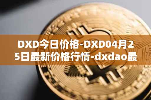 DXD今日价格-DXD04月25日最新价格行情-dxdao最新走势消息