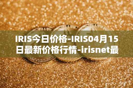 IRIS今日价格-IRIS04月15日最新价格行情-irisnet最新走势消息