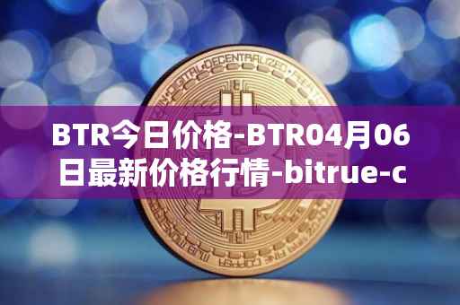 BTR今日价格-BTR04月06日最新价格行情-bitrue-coin最新走势消息
