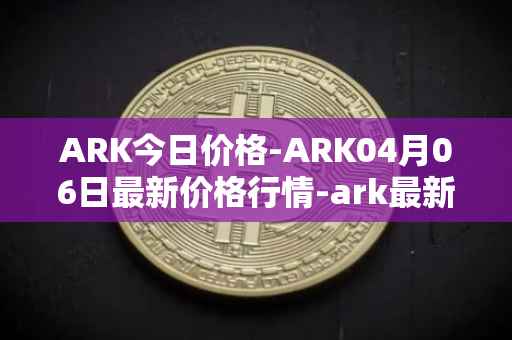 ARK今日价格-ARK04月06日最新价格行情-ark最新走势消息