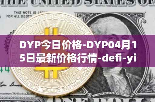 DYP今日价格-DYP04月15日最新价格行情-defi-yield-protocol最新走势消息