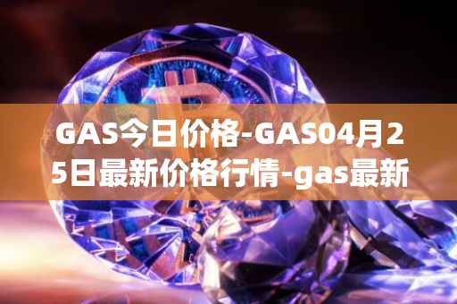 GAS今日价格-GAS04月25日最新价格行情-gas最新走势消息