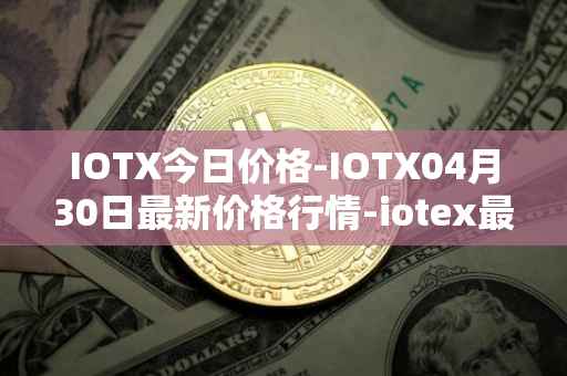 IOTX今日价格-IOTX04月30日最新价格行情-iotex最新走势消息