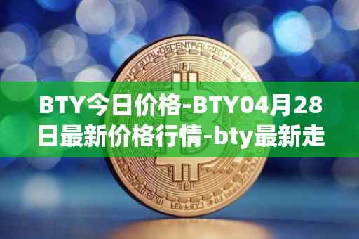 BTY今日价格-BTY04月28日最新价格行情-bty最新走势消息