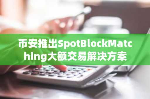 币安推出SpotBlockMatching大额交易解决方案