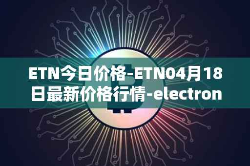ETN今日价格-ETN04月18日最新价格行情-electroneum最新走势消息