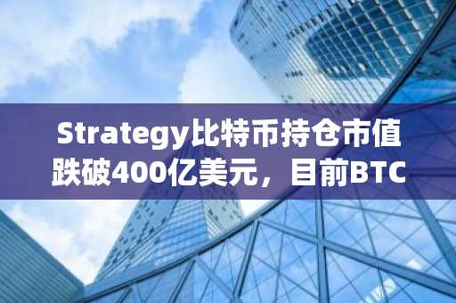 Strategy比特币持仓市值跌破400亿美元，目前BTC距离跌破其购买均价已不足8000美元