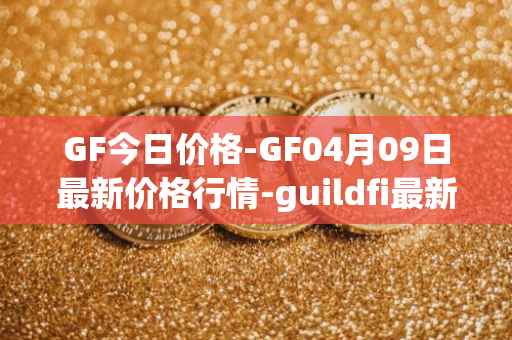 GF今日价格-GF04月09日最新价格行情-guildfi最新走势消息