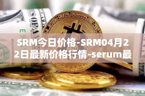 SRM今日价格-SRM04月22日最新价格行情-serum最新走势消息