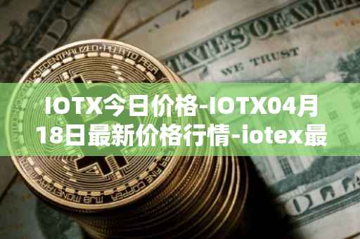 IOTX今日价格-IOTX04月18日最新价格行情-iotex最新走势消息