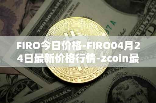 FIRO今日价格-FIRO04月24日最新价格行情-zcoin最新走势消息