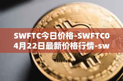 SWFTC今日价格-SWFTC04月22日最新价格行情-swftcoin最新走势消息
