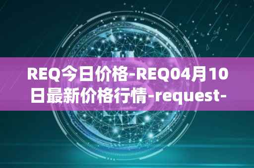 REQ今日价格-REQ04月10日最新价格行情-request-network最新走势消息