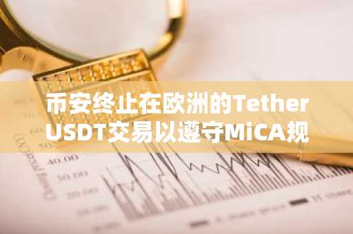 币安终止在欧洲的TetherUSDT交易以遵守MiCA规则