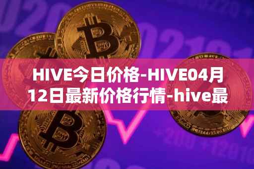 HIVE今日价格-HIVE04月12日最新价格行情-hive最新走势消息