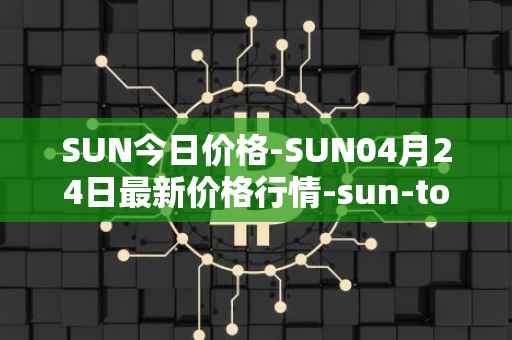 SUN今日价格-SUN04月24日最新价格行情-sun-token-new最新走势消息