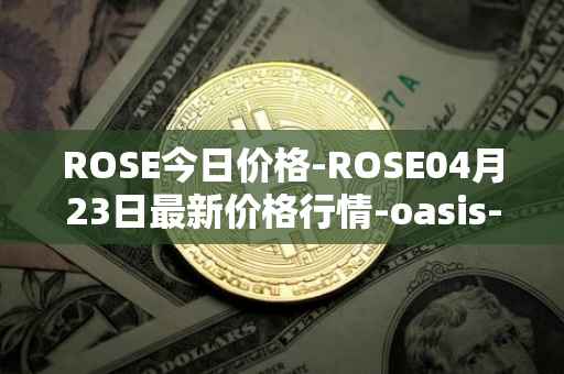 ROSE今日价格-ROSE04月23日最新价格行情-oasis-network最新走势消息