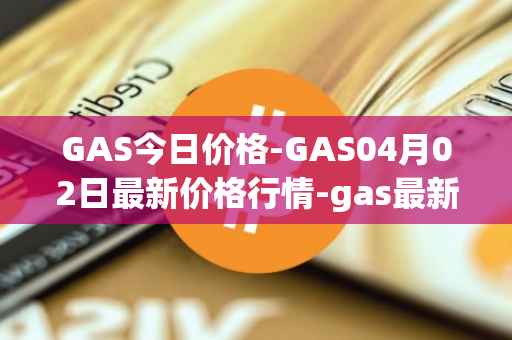 GAS今日价格-GAS04月02日最新价格行情-gas最新走势消息