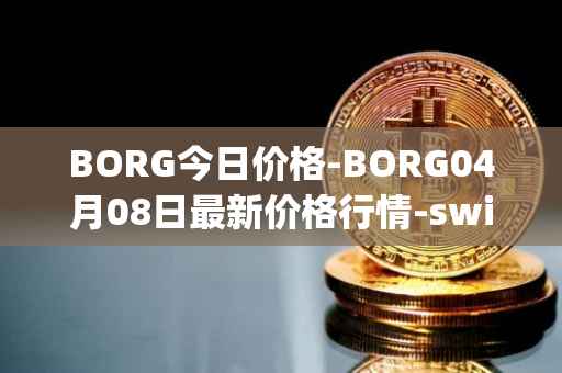 BORG今日价格-BORG04月08日最新价格行情-swissborg最新走势消息