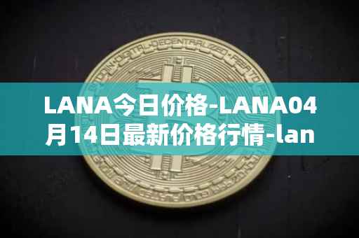 LANA今日价格-LANA04月14日最新价格行情-lanacoin最新走势消息