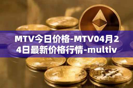 MTV今日价格-MTV04月24日最新价格行情-multivac最新走势消息