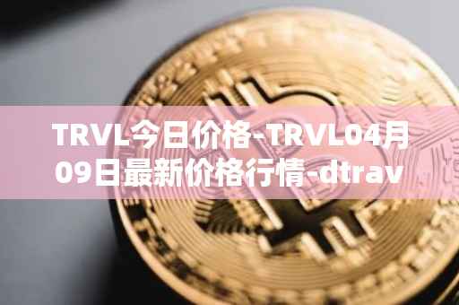 TRVL今日价格-TRVL04月09日最新价格行情-dtraveltoken最新走势消息