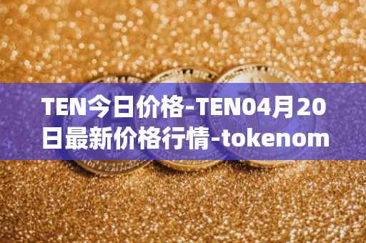 TEN今日价格-TEN04月20日最新价格行情-tokenomy最新走势消息