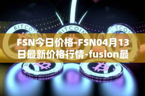 FSN今日价格-FSN04月13日最新价格行情-fusion最新走势消息