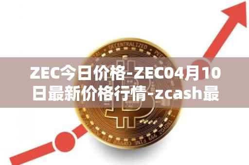 ZEC今日价格-ZEC04月10日最新价格行情-zcash最新走势消息