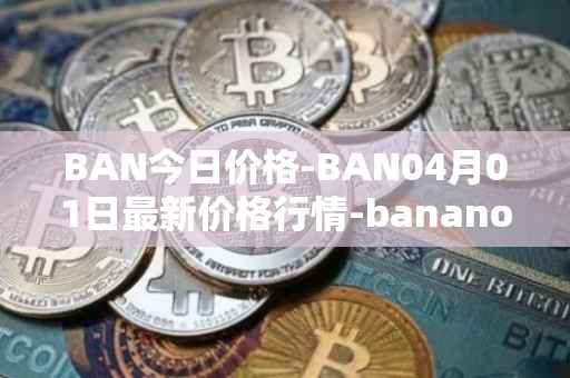 BAN今日价格-BAN04月01日最新价格行情-banano最新走势消息