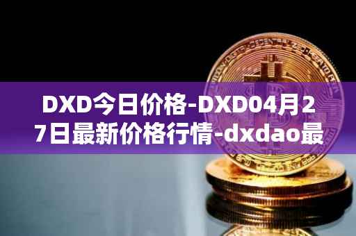 DXD今日价格-DXD04月27日最新价格行情-dxdao最新走势消息