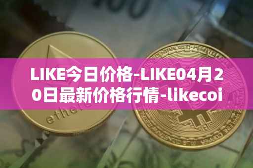 LIKE今日价格-LIKE04月20日最新价格行情-likecoin最新走势消息