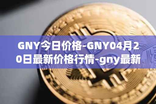 GNY今日价格-GNY04月20日最新价格行情-gny最新走势消息