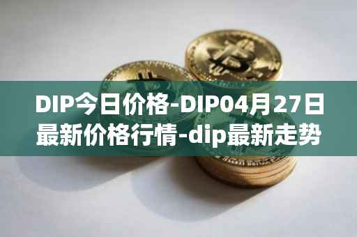 DIP今日价格-DIP04月27日最新价格行情-dip最新走势消息