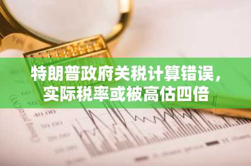 特朗普政府关税计算错误，实际税率或被高估四倍