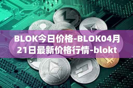 BLOK今日价格-BLOK04月21日最新价格行情-bloktopia最新走势消息