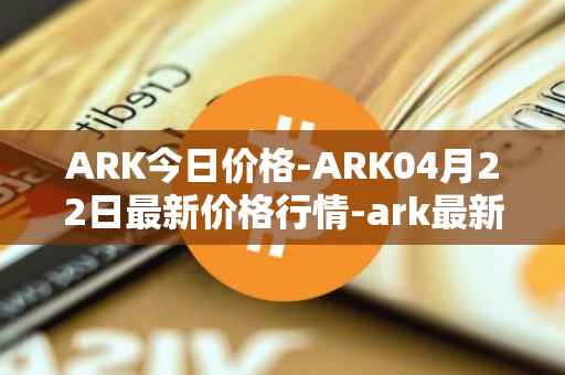 ARK今日价格-ARK04月22日最新价格行情-ark最新走势消息