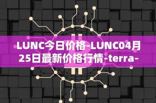 LUNC今日价格-LUNC04月25日最新价格行情-terra-luna最新走势消息