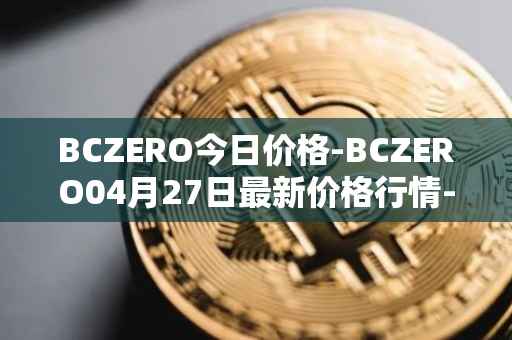 BCZERO今日价格-BCZERO04月27日最新价格行情-bczero最新走势消息