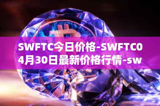 SWFTC今日价格-SWFTC04月30日最新价格行情-swftcoin最新走势消息