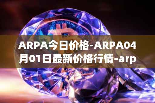 ARPA今日价格-ARPA04月01日最新价格行情-arpa-chain最新走势消息